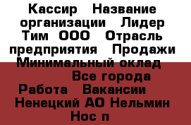 Кассир › Название организации ­ Лидер Тим, ООО › Отрасль предприятия ­ Продажи › Минимальный оклад ­ 15 000 - Все города Работа » Вакансии   . Ненецкий АО,Нельмин Нос п.